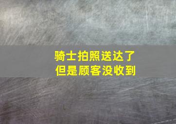 骑士拍照送达了 但是顾客没收到